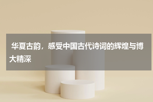  华夏古韵，感受中国古代诗词的辉煌与博大精深