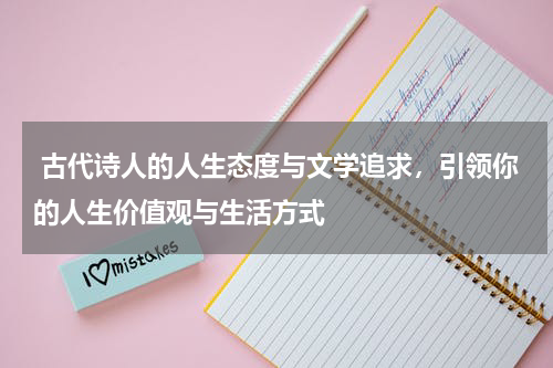  古代诗人的人生态度与文学追求，引领你的人生价值观与生活方式