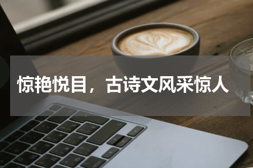  惊艳悦目，古诗文风采惊人