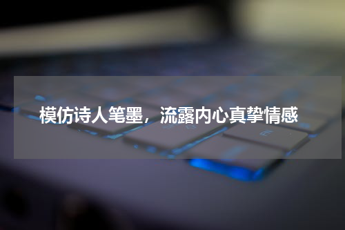  模仿诗人笔墨，流露内心真挚情感