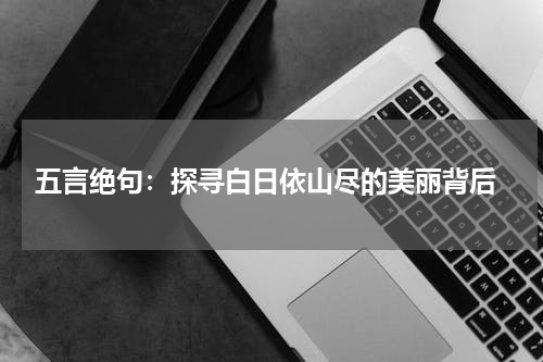  五言绝句：探寻白日依山尽的美丽背后