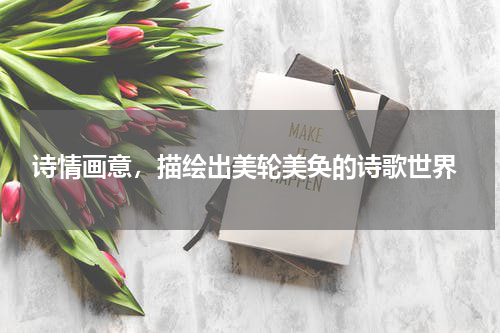  诗情画意，描绘出美轮美奂的诗歌世界