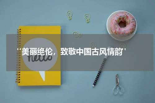  "美丽绝伦，致敬中国古风情韵"