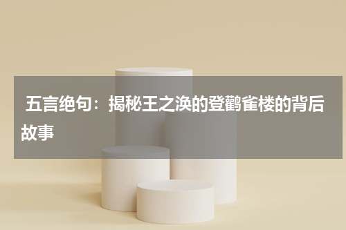  五言绝句：揭秘王之涣的登鹳雀楼的背后故事
