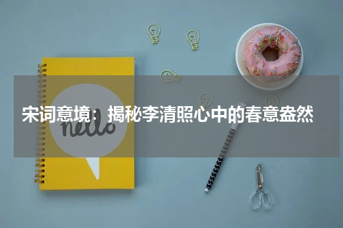  宋词意境：揭秘李清照心中的春意盎然