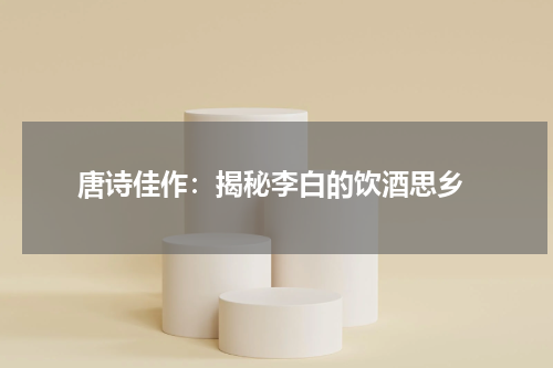  唐诗佳作：揭秘李白的饮酒思乡