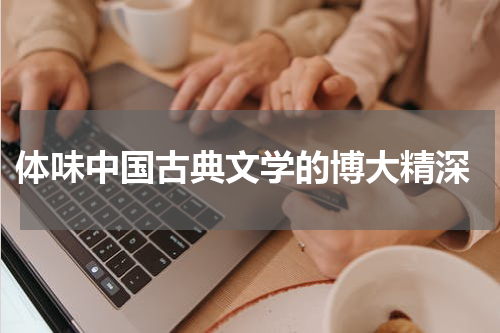  体味中国古典文学的博大精深