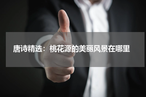 唐诗精选：桃花源的美丽风景在哪里