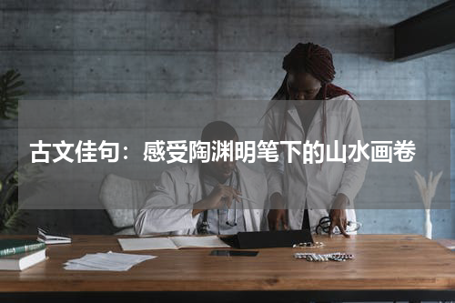  古文佳句：感受陶渊明笔下的山水画卷