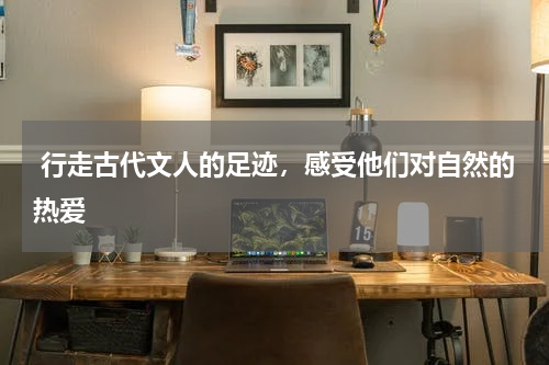  行走古代文人的足迹，感受他们对自然的热爱