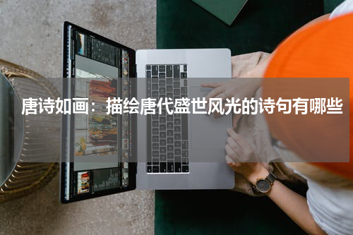 唐诗如画：描绘唐代盛世风光的诗句有哪些 