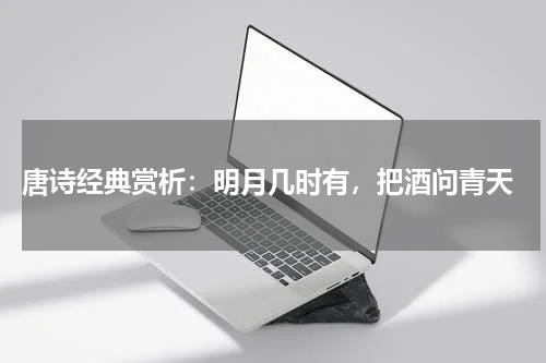  唐诗经典赏析：明月几时有，把酒问青天