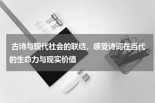  古诗与现代社会的联结，感受诗词在当代的生命力与现实价值