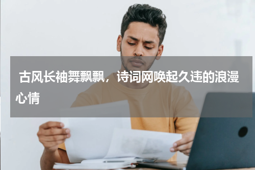  古风长袖舞飘飘，诗词网唤起久违的浪漫心情