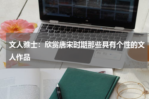 文人雅士：欣赏唐宋时期那些具有个性的文人作品