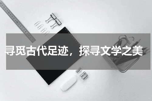  寻觅古代足迹，探寻文学之美