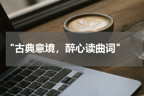  "古典意境，醉心读曲词"