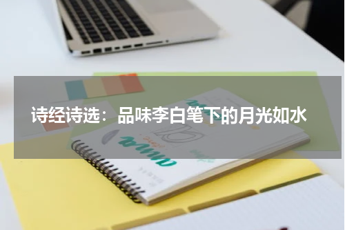  诗经诗选：品味李白笔下的月光如水