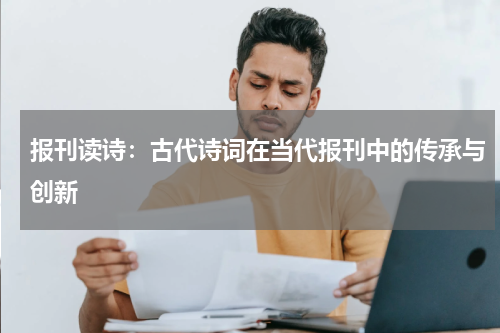 报刊读诗：古代诗词在当代报刊中的传承与创新