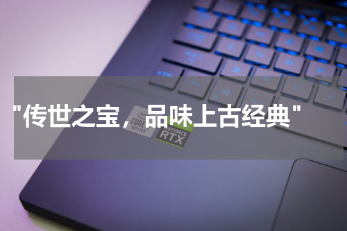  "传世之宝，品味上古经典"