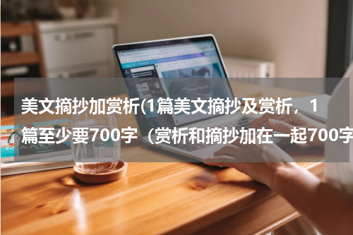 美文摘抄加赏析(1篇美文摘抄及赏析，1篇至少要700字（赏析和摘抄加在一起700字）)