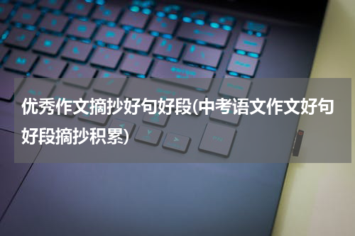 优秀作文摘抄好句好段(中考语文作文好句好段摘抄积累)
