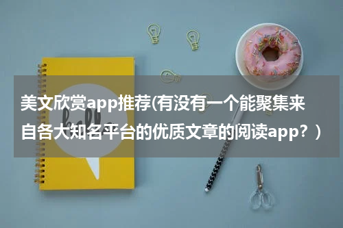 美文欣赏app推荐(有没有一个能聚集来自各大知名平台的优质文章的阅读app？)