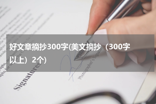 好文章摘抄300字(美文摘抄（300字以上）2个)