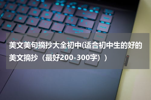 美文美句摘抄大全初中(适合初中生的好的美文摘抄（最好200-300字）)