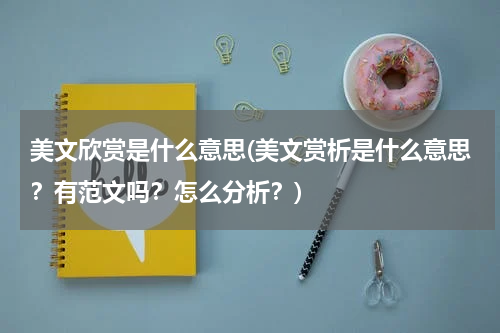 美文欣赏是什么意思(美文赏析是什么意思？有范文吗？怎么分析？)