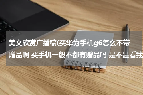 美文欣赏广播稿(买华为手机g6怎么不带赠品啊 买手机一般不都有赠品吗 是不是看我头一回买 忽悠我啊)