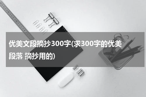 优美文段摘抄300字(求300字的优美段落 摘抄用的)