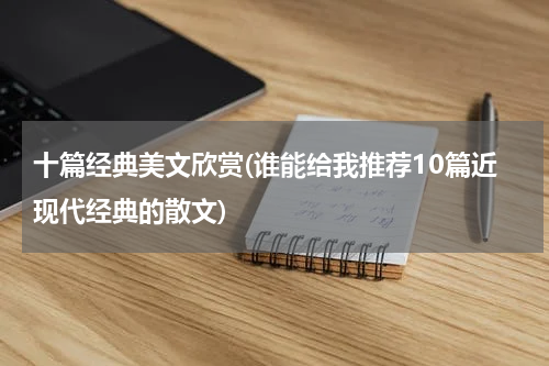 十篇经典美文欣赏(谁能给我推荐10篇近现代经典的散文)