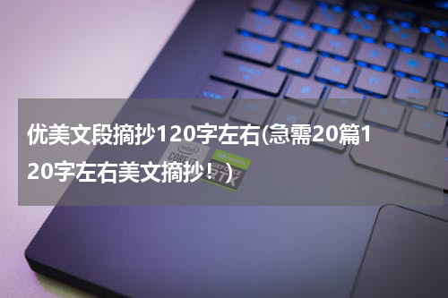 优美文段摘抄120字左右(急需20篇120字左右美文摘抄！)