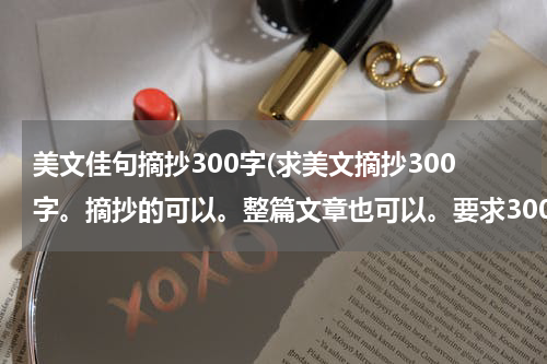 美文佳句摘抄300字(求美文摘抄300字。摘抄的可以。整篇文章也可以。要求300字左右，最好300字多一点)