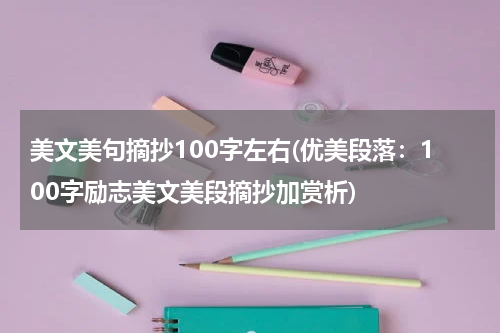 美文美句摘抄100字左右(优美段落：100字励志美文美段摘抄加赏析)