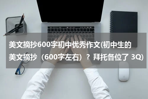 美文摘抄600字初中优秀作文(初中生的美文摘抄（600字左右）？拜托各位了 3Q)