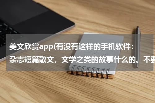 美文欣赏app(有没有这样的手机软件：杂志短篇散文，文学之类的故事什么的。不要新闻软件啊也不是QQ阅读之类的读书软)