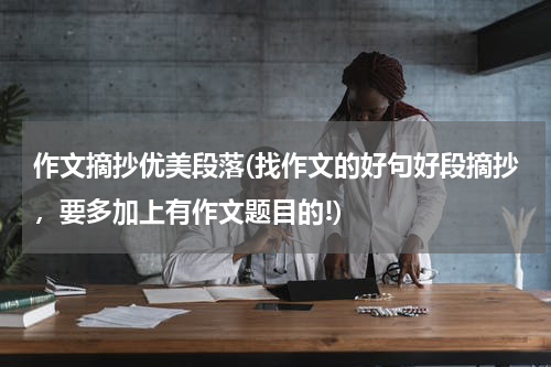 作文摘抄优美段落(找作文的好句好段摘抄，要多加上有作文题目的!)