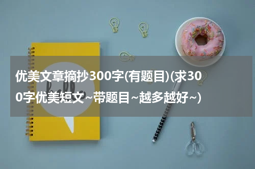 优美文章摘抄300字(有题目)(求300字优美短文~带题目~越多越好~)