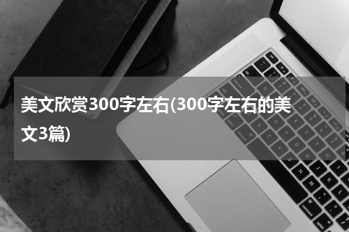 美文欣赏300字左右(300字左右的美文3篇)
