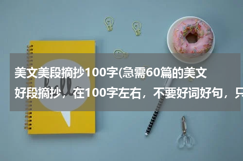 美文美段摘抄100字(急需60篇的美文好段摘抄，在100字左右，不要好词好句，只要好段)