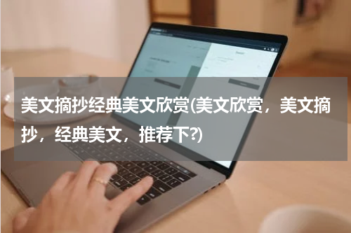 美文摘抄经典美文欣赏(美文欣赏，美文摘抄，经典美文，推荐下?)