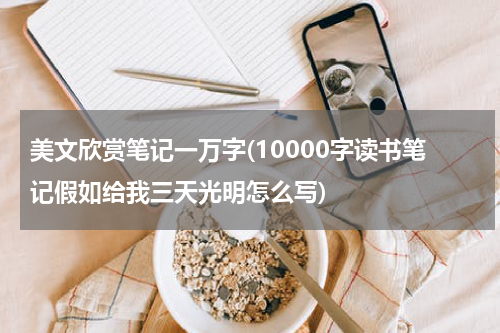 美文欣赏笔记一万字(10000字读书笔记假如给我三天光明怎么写)