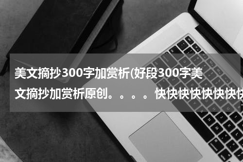 美文摘抄300字加赏析(好段300字美文摘抄加赏析原创。。。。快快快快快快快快快快快快我很急用等半个小时急急急！)