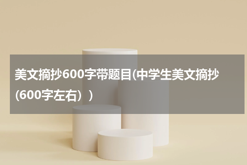 美文摘抄600字带题目(中学生美文摘抄(600字左右）)