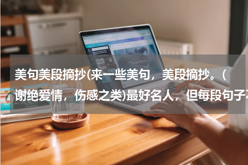 美句美段摘抄(来一些美句，美段摘抄。(谢绝爱情，伤感之类)最好名人，但每段句子不要超过120字)