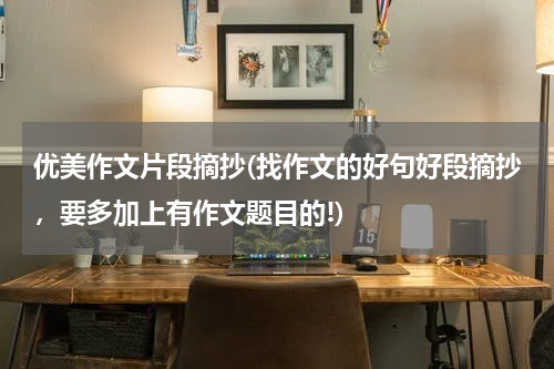 优美作文片段摘抄(找作文的好句好段摘抄，要多加上有作文题目的!)
