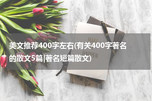 美文推荐400字左右(有关400字著名的散文5篇|著名短篇散文)