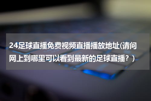 24足球直播免费视频直播播放地址(请问网上到哪里可以看到最新的足球直播？)